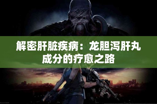 解密肝脏疾病：龙胆泻肝丸成分的疗愈之路