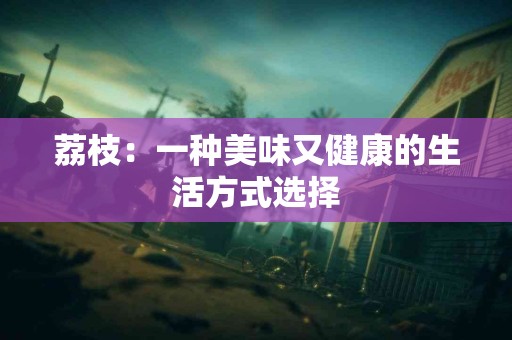 荔枝：一种美味又健康的生活方式选择
