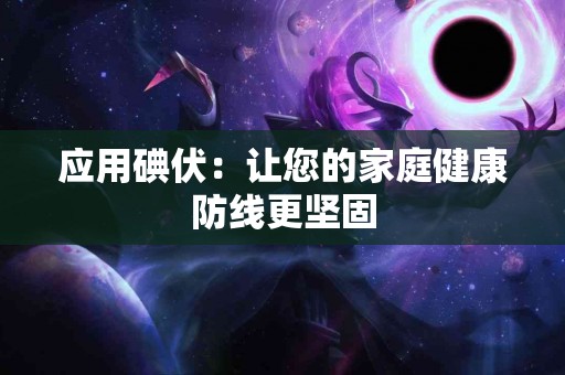 应用碘伏：让您的家庭健康防线更坚固