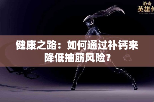 健康之路：如何通过补钙来降低抽筋风险？