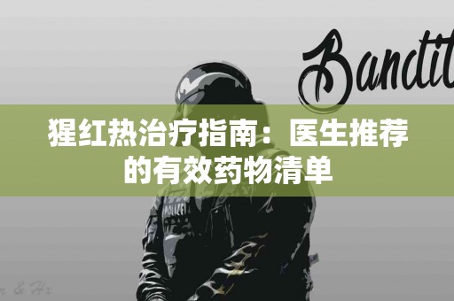 猩红热治疗指南：医生推荐的有效药物清单