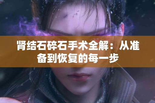 肾结石碎石手术全解：从准备到恢复的每一步