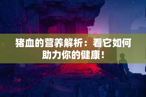 猪血的营养解析：看它如何助力你的健康！