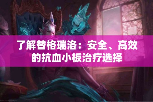 了解替格瑞洛：安全、高效的抗血小板治疗选择