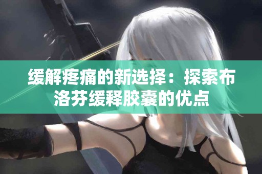 缓解疼痛的新选择：探索布洛芬缓释胶囊的优点