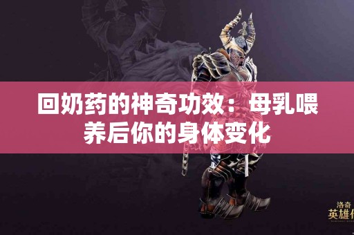 回奶药的神奇功效：母乳喂养后你的身体变化