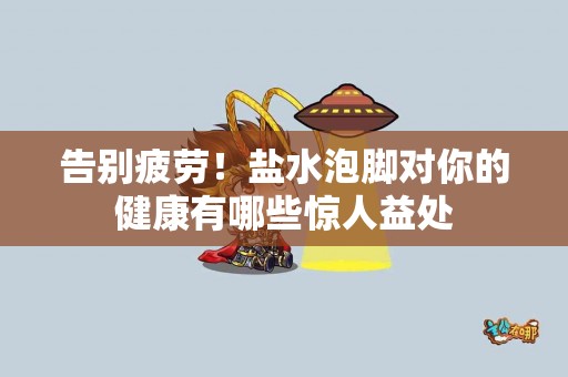 告别疲劳！盐水泡脚对你的健康有哪些惊人益处