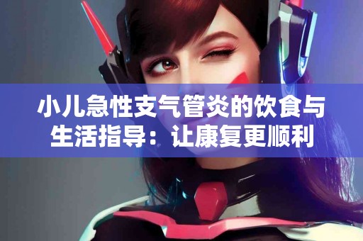 小儿急性支气管炎的饮食与生活指导：让康复更顺利