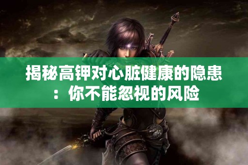 揭秘高钾对心脏健康的隐患：你不能忽视的风险
