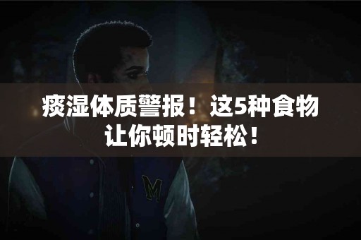 痰湿体质警报！这5种食物让你顿时轻松！