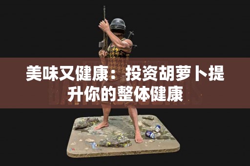 美味又健康：投资胡萝卜提升你的整体健康