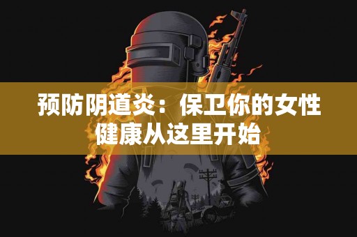 预防阴道炎：保卫你的女性健康从这里开始