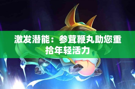 激发潜能：参茸鞭丸助您重拾年轻活力