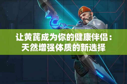 让黄芪成为你的健康伴侣：天然增强体质的新选择