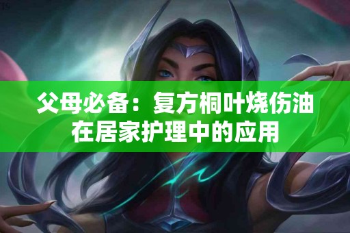 父母必备：复方桐叶烧伤油在居家护理中的应用