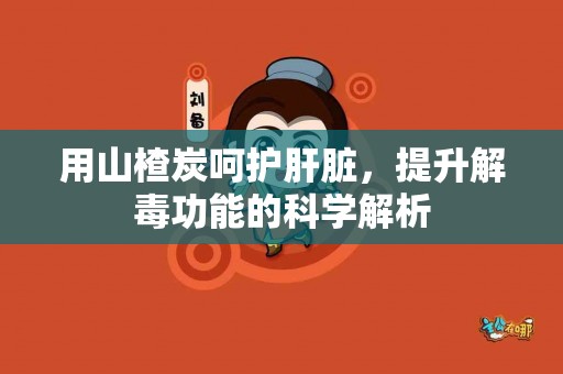 用山楂炭呵护肝脏，提升解毒功能的科学解析