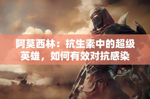 阿莫西林：抗生素中的超级英雄，如何有效对抗感染