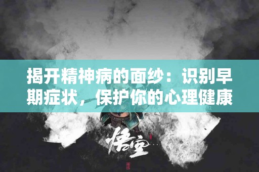 揭开精神病的面纱：识别早期症状，保护你的心理健康