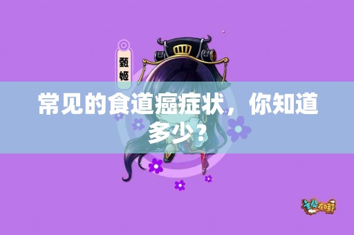 常见的食道癌症状，你知道多少？