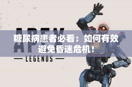 糖尿病患者必看：如何有效避免昏迷危机！