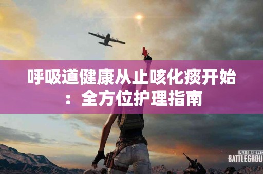 呼吸道健康从止咳化痰开始：全方位护理指南