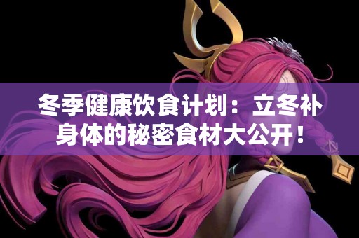 冬季健康饮食计划：立冬补身体的秘密食材大公开！