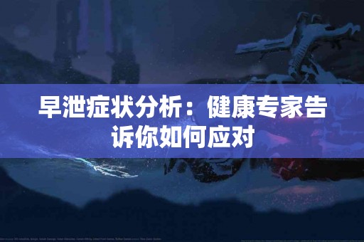 早泄症状分析：健康专家告诉你如何应对