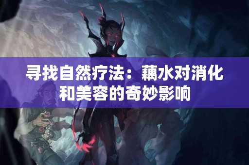 寻找自然疗法：藕水对消化和美容的奇妙影响