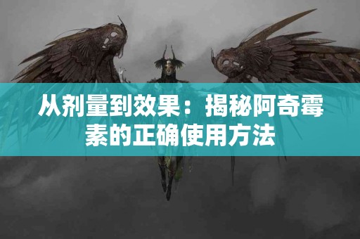 从剂量到效果：揭秘阿奇霉素的正确使用方法