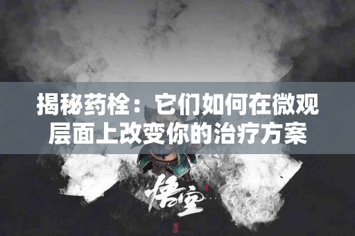 揭秘药栓：它们如何在微观层面上改变你的治疗方案