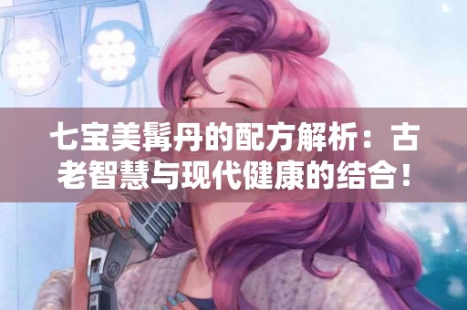 七宝美髯丹的配方解析：古老智慧与现代健康的结合！