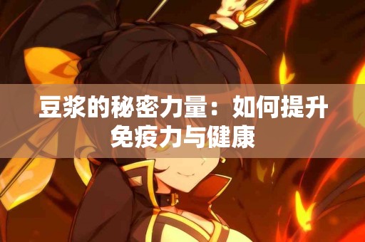 豆浆的秘密力量：如何提升免疫力与健康