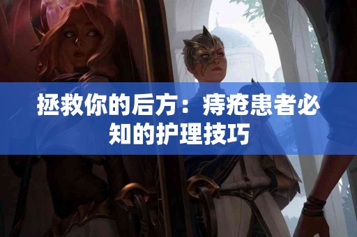 拯救你的后方：痔疮患者必知的护理技巧