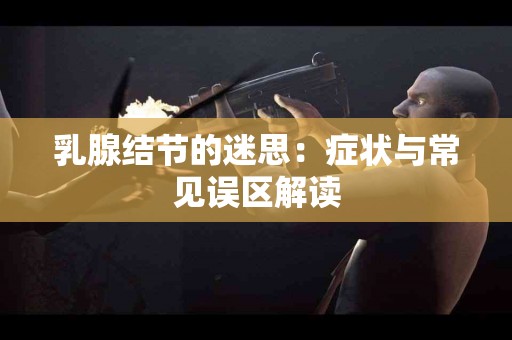 乳腺结节的迷思：症状与常见误区解读
