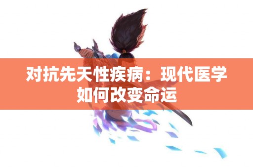 对抗先天性疾病：现代医学如何改变命运