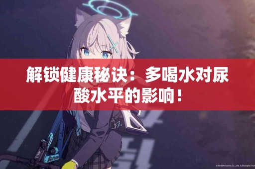 解锁健康秘诀：多喝水对尿酸水平的影响！