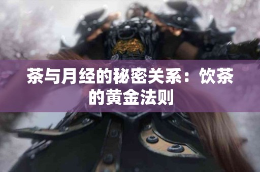 茶与月经的秘密关系：饮茶的黄金法则
