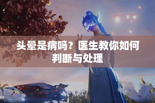 头晕是病吗？医生教你如何判断与处理