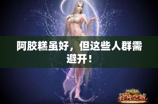 阿胶糕虽好，但这些人群需避开！