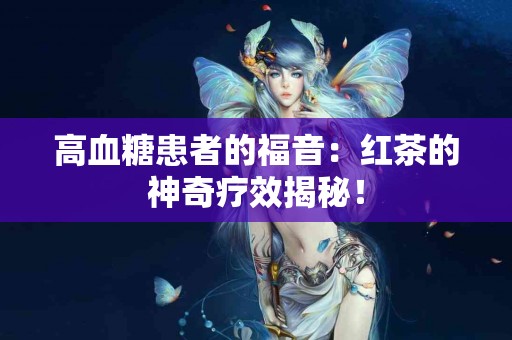 高血糖患者的福音：红茶的神奇疗效揭秘！