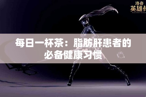 每日一杯茶：脂肪肝患者的必备健康习惯