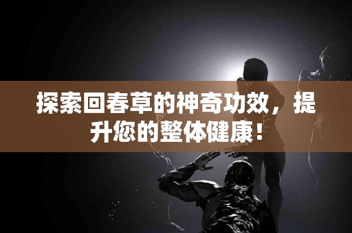 探索回春草的神奇功效，提升您的整体健康！