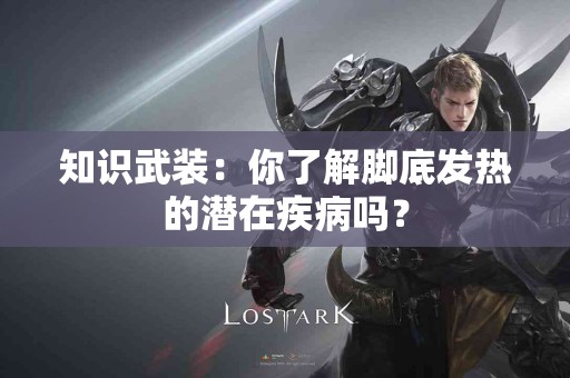 知识武装：你了解脚底发热的潜在疾病吗？