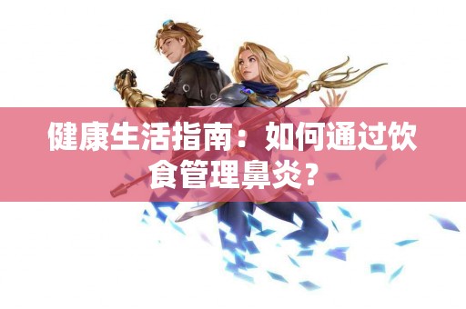 健康生活指南：如何通过饮食管理鼻炎？