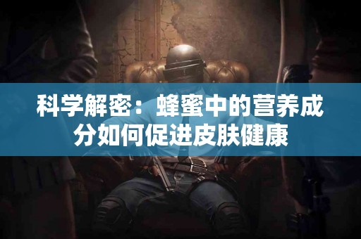科学解密：蜂蜜中的营养成分如何促进皮肤健康