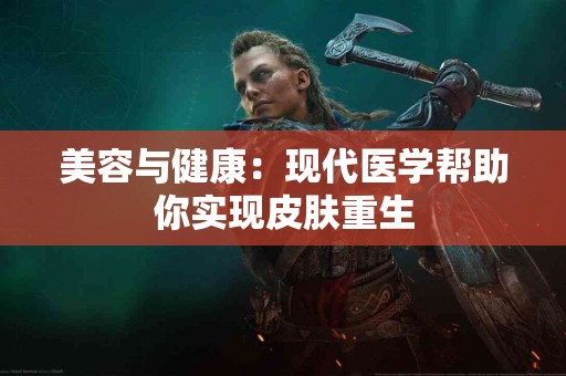 美容与健康：现代医学帮助你实现皮肤重生