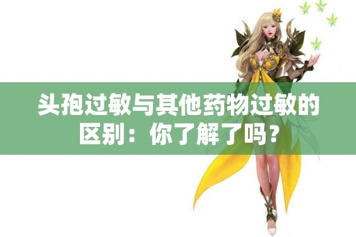 头孢过敏与其他药物过敏的区别：你了解了吗？