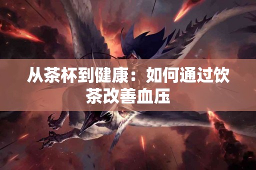 从茶杯到健康：如何通过饮茶改善血压