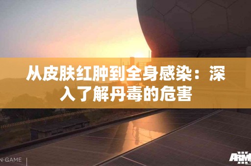 从皮肤红肿到全身感染：深入了解丹毒的危害