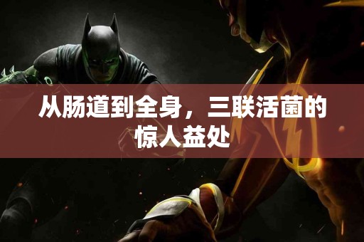 从肠道到全身，三联活菌的惊人益处